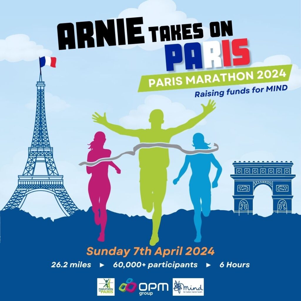Cartoon imagery of the Eiffel Tower, and Arc De Triomphe in navy blue. With 3 silhouettes running towards a marathon finishing line. The silhouettes are in the OPM Group brands colours, pink, green and blue. The Text reads, 'Arnie take on Paris, Paris Marathon 2024. Raising funds for MIND. Sunday 7th April 2024. 26.2 miles, 60,000 participants, 6 hours.' There is then the Paris Marathon Logo, OPM Group Logo and Mind Logo